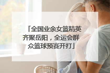 全国业余女篮精英齐聚岳阳，全运会群众篮球预赛开打