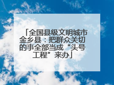 全国县级文明城市金乡县：把群众关切的事全部当成“头号工程”来办