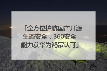 全方位护航国产开源生态安全，360安全能力获华为鸿蒙认可