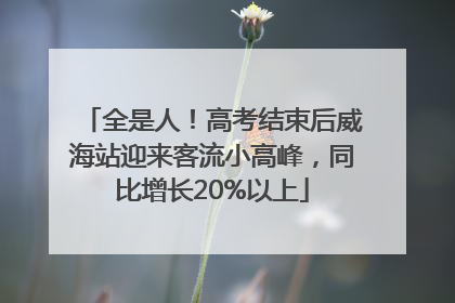 全是人！高考结束后威海站迎来客流小高峰，同比增长20%以上