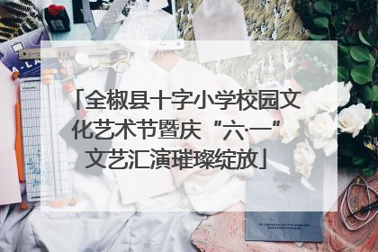 全椒县十字小学校园文化艺术节暨庆“六·一”文艺汇演璀璨绽放