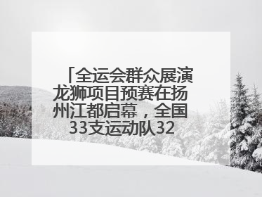 全运会群众展演龙狮项目预赛在扬州江都启幕，全国33支运动队320名运动员“龙争狮斗”