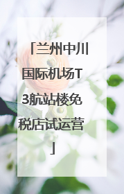 兰州中川国际机场T3航站楼免税店试运营