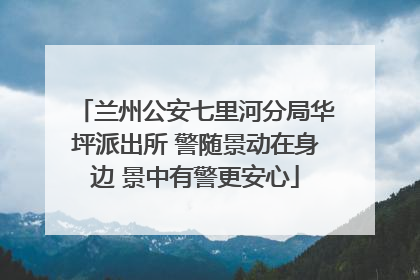 兰州公安七里河分局华坪派出所 警随景动在身边 景中有警更安心