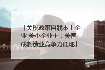 关税政策自戕本土企业 美小企业主：美国成制造业竞争力低地