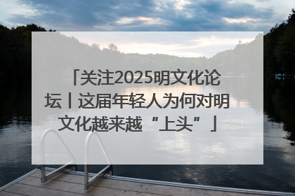 关注2025明文化论坛丨这届年轻人为何对明文化越来越“上头”