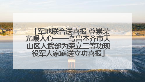 军地联合送喜报 尊崇荣光暖人心——乌鲁木齐市天山区人武部为荣立三等功现役军人家庭送立功喜报