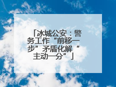 冰城公安：警务工作“前移一步”矛盾化解“主动一分”