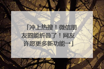 冲上热搜！微信朋友圈能折叠了！网友许愿更多新功能→