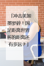 冲击美加墨梦碎！国足距离世界杯的距离还有多远？
