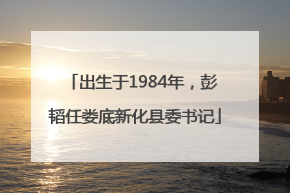 出生于1984年，彭韬任娄底新化县委书记