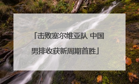 击败塞尔维亚队 中国男排收获新周期首胜