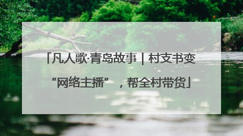 凡人歌·青岛故事｜村支书变“网络主播”，帮全村带货