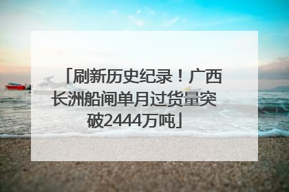 刷新历史纪录！广西长洲船闸单月过货量突破2444万吨