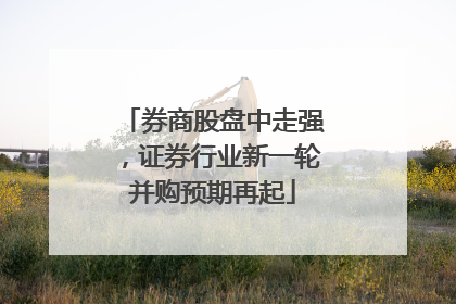 券商股盘中走强，证券行业新一轮并购预期再起
