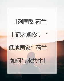 列国鉴·荷兰丨记者观察：“低地国家”荷兰如何与水共生