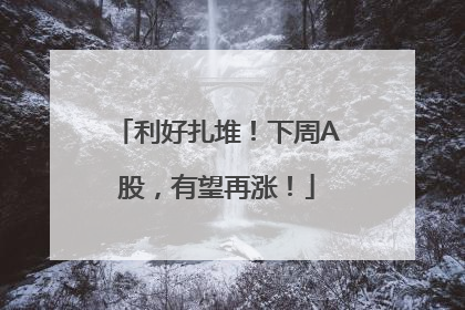 利好扎堆！下周A股，有望再涨！
