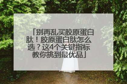 别再乱买胶原蛋白肽！胶原蛋白肽怎么选？这4个关键指标教你挑到最优品