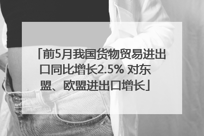 前5月我国货物贸易进出口同比增长2.5% 对东盟、欧盟进出口增长