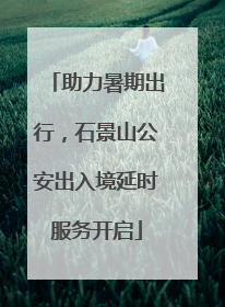 助力暑期出行，石景山公安出入境延时服务开启