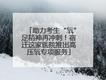 助力考生“氧”足精神再冲刺！宿迁这家医院推出高压氧专项服务