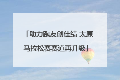 助力跑友创佳绩 太原马拉松赛赛道再升级
