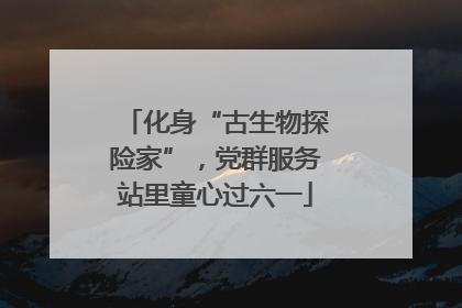 化身“古生物探险家”，党群服务站里童心过六一