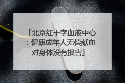 北京红十字血液中心：健康成年人无偿献血对身体没有损害