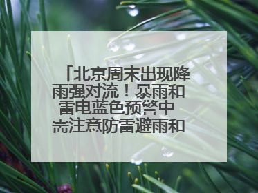 北京周末出现降雨强对流！暴雨和雷电蓝色预警中 需注意防雷避雨和出行安全