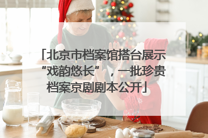 北京市档案馆搭台展示“戏韵悠长”，一批珍贵档案京剧剧本公开