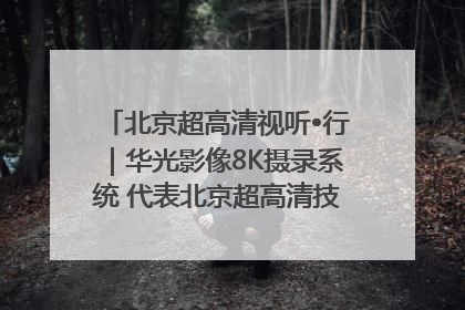 北京超高清视听•行｜华光影像8K摄录系统 代表北京超高清技术站上国家舞台