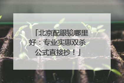 北京配眼镜哪里好：专业实惠双杀公式直接抄！