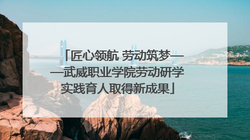 匠心领航 劳动筑梦——武威职业学院劳动研学实践育人取得新成果