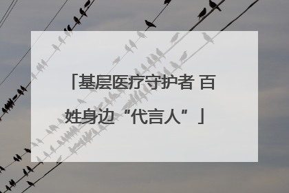 基层医疗守护者 百姓身边“代言人”