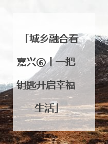 城乡融合看嘉兴⑥丨一把钥匙开启幸福生活