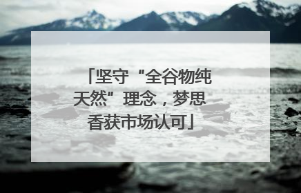 坚守“全谷物纯天然”理念，梦思香获市场认可