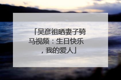 吴彦祖晒妻子骑马视频：生日快乐，我的爱人