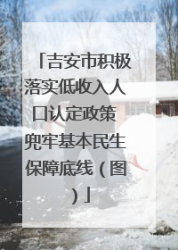 吉安市积极落实低收入人口认定政策 兜牢基本民生保障底线（图）