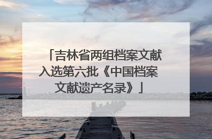 吉林省两组档案文献入选第六批《中国档案文献遗产名录》