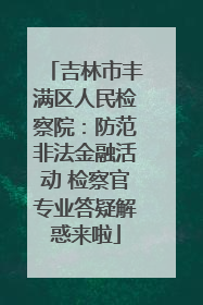 吉林市丰满区人民检察院：防范非法金融活动 检察官专业答疑解惑来啦
