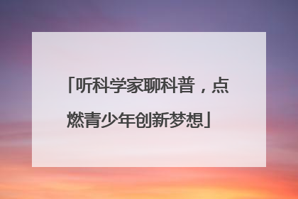 听科学家聊科普，点燃青少年创新梦想