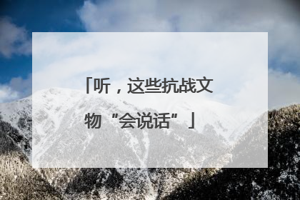 听，这些抗战文物“会说话”