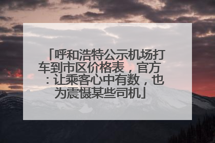 呼和浩特公示机场打车到市区价格表，官方：让乘客心中有数，也为震慑某些司机