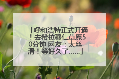 呼和浩特正式开通！去希拉穆仁草原50分钟 网友：太丝滑！等好久了……