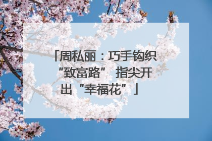 周私丽：巧手钩织“致富路” 指尖开出“幸福花”