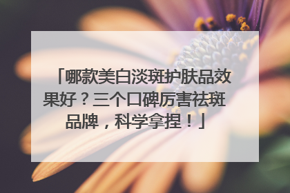 哪款美白淡斑护肤品效果好？三个口碑厉害祛斑品牌，科学拿捏！