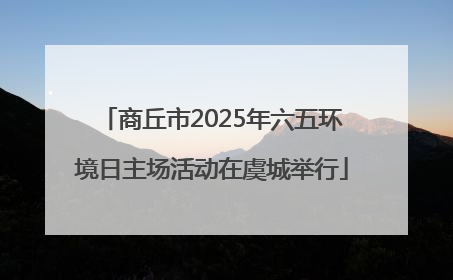 商丘市2025年六五环境日主场活动在虞城举行
