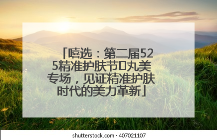 嘻选：第二届525精准护肤节✖丸美专场，见证精准护肤时代的美力革新