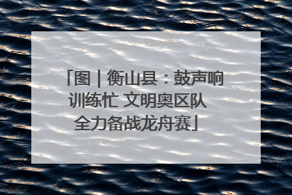 图｜衡山县：鼓声响 训练忙 文明奥区队全力备战龙舟赛