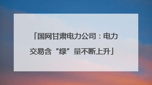 国网甘肃电力公司：电力交易含“绿”量不断上升